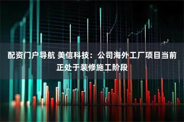 配资门户导航 美信科技：公司海外工厂项目当前正处于装修施工阶段