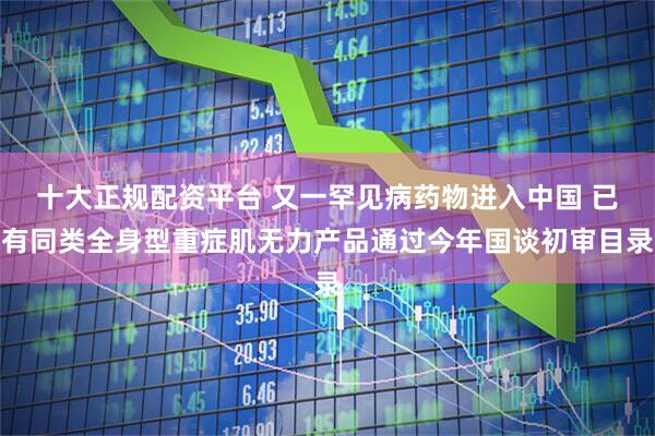 十大正规配资平台 又一罕见病药物进入中国 已有同类全身型重症肌无力产品通过今年国谈初审目录