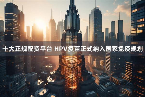 十大正规配资平台 HPV疫苗正式纳入国家免疫规划