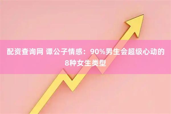 配资查询网 谭公子情感：90%男生会超级心动的8种女生类型