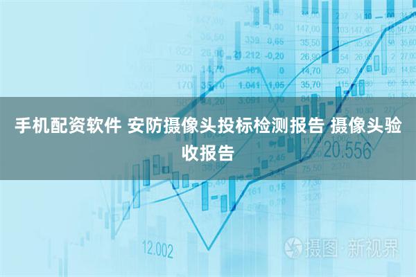 手机配资软件 安防摄像头投标检测报告 摄像头验收报告
