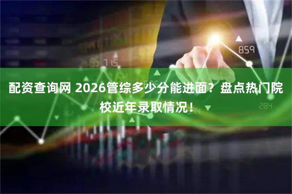 配资查询网 2026管综多少分能进面？盘点热门院校近年录取情况！