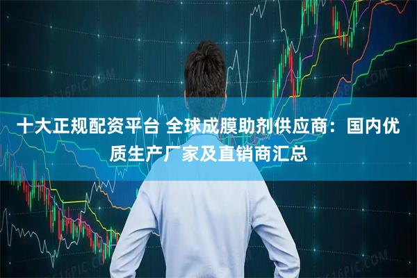 十大正规配资平台 全球成膜助剂供应商：国内优质生产厂家及直销商汇总