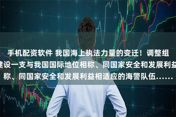 手机配资软件 我国海上执法力量的变迁！调整组建武警海警总队，加快建设一支与我国国际地位相称、同国家安全和发展利益相适应的海警队伍……