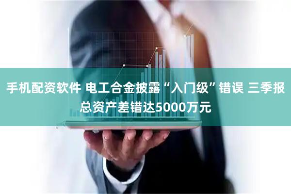 手机配资软件 电工合金披露“入门级”错误 三季报总资产差错达5000万元