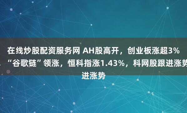 在线炒股配资服务网 AH股高开，创业板涨超3%，“谷歌链”领涨，恒科指涨1.43%，科网股跟进涨势