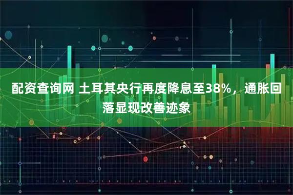 配资查询网 土耳其央行再度降息至38%，通胀回落显现改善迹象