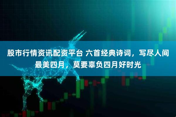 股市行情资讯配资平台 六首经典诗词，写尽人间最美四月，莫要辜负四月好时光