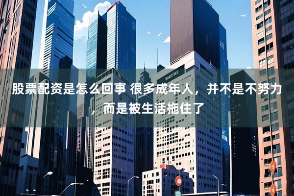 股票配资是怎么回事 很多成年人，并不是不努力，而是被生活拖住了