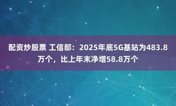 配资炒股票 工信部：2025年底5G基站为483.8万个，比上年末净增58.8万个