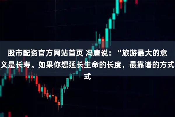 股市配资官方网站首页 冯唐说：“旅游最大的意义是长寿。如果你想延长生命的长度，最靠谱的方式