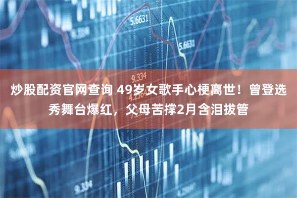 炒股配资官网查询 49岁女歌手心梗离世！曾登选秀舞台爆红，父母苦撑2月含泪拔管